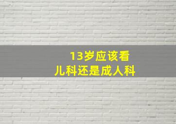 13岁应该看儿科还是成人科