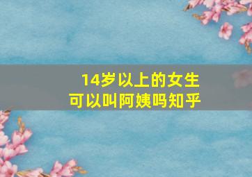 14岁以上的女生可以叫阿姨吗知乎