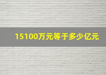 15100万元等于多少亿元