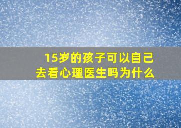 15岁的孩子可以自己去看心理医生吗为什么