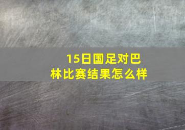 15日国足对巴林比赛结果怎么样