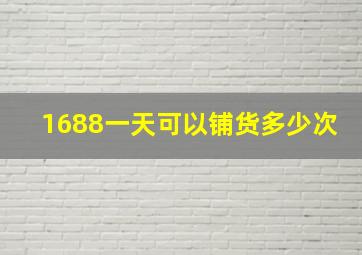 1688一天可以铺货多少次