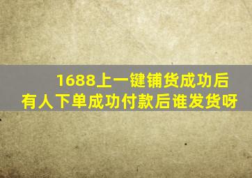 1688上一键铺货成功后有人下单成功付款后谁发货呀