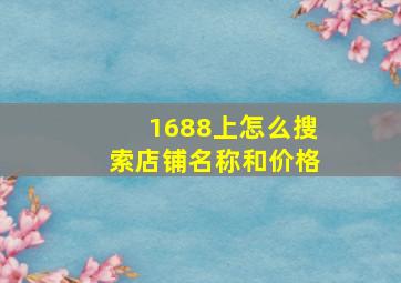 1688上怎么搜索店铺名称和价格