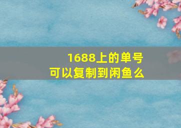 1688上的单号可以复制到闲鱼么