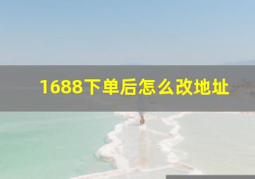 1688下单后怎么改地址