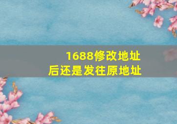 1688修改地址后还是发往原地址