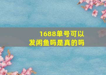 1688单号可以发闲鱼吗是真的吗