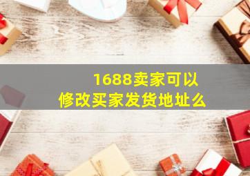 1688卖家可以修改买家发货地址么