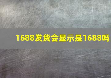 1688发货会显示是1688吗