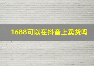 1688可以在抖音上卖货吗