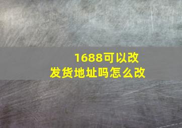 1688可以改发货地址吗怎么改