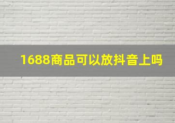 1688商品可以放抖音上吗