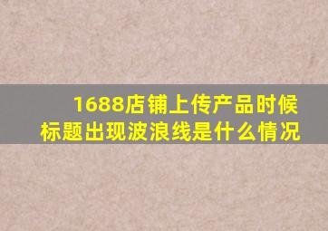 1688店铺上传产品时候标题出现波浪线是什么情况