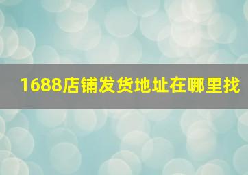 1688店铺发货地址在哪里找