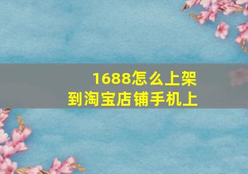 1688怎么上架到淘宝店铺手机上