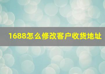 1688怎么修改客户收货地址