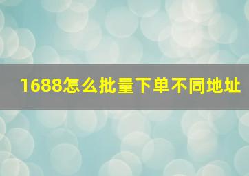 1688怎么批量下单不同地址