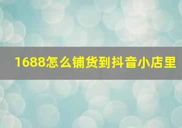 1688怎么铺货到抖音小店里