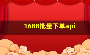 1688批量下单api