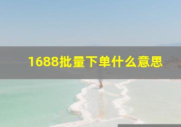 1688批量下单什么意思