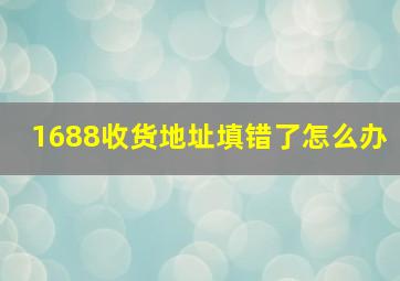 1688收货地址填错了怎么办