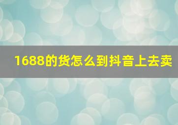 1688的货怎么到抖音上去卖