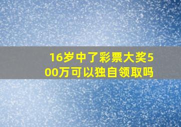 16岁中了彩票大奖500万可以独自领取吗