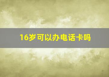 16岁可以办电话卡吗