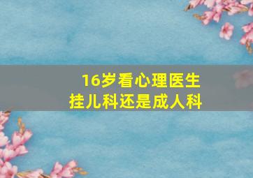 16岁看心理医生挂儿科还是成人科