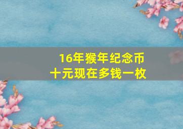 16年猴年纪念币十元现在多钱一枚