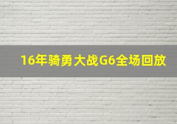 16年骑勇大战G6全场回放