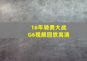 16年骑勇大战G6视频回放高清