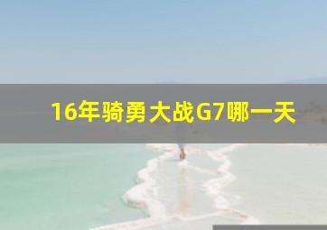 16年骑勇大战G7哪一天