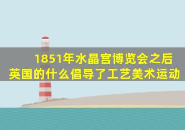 1851年水晶宫博览会之后英国的什么倡导了工艺美术运动