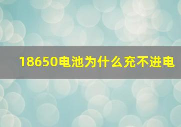 18650电池为什么充不进电