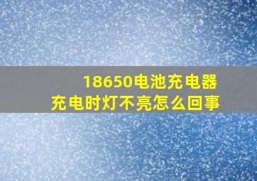 18650电池充电器充电时灯不亮怎么回事