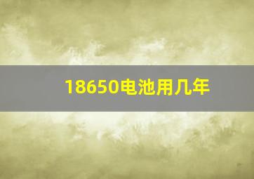 18650电池用几年