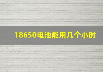 18650电池能用几个小时