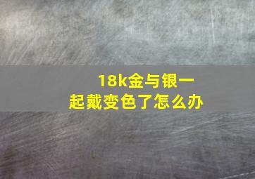 18k金与银一起戴变色了怎么办