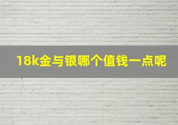 18k金与银哪个值钱一点呢