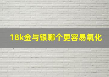 18k金与银哪个更容易氧化