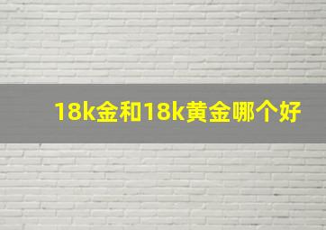 18k金和18k黄金哪个好