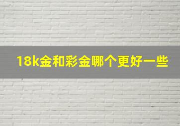 18k金和彩金哪个更好一些