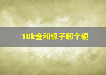 18k金和银子哪个硬