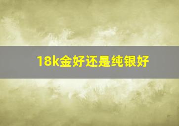 18k金好还是纯银好