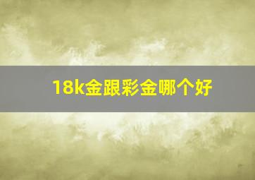 18k金跟彩金哪个好