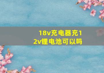 18v充电器充12v锂电池可以吗