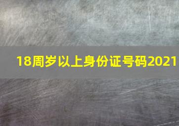 18周岁以上身份证号码2021