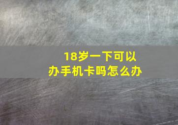 18岁一下可以办手机卡吗怎么办